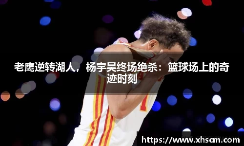 老鹰逆转湖人，杨宇昊终场绝杀：篮球场上的奇迹时刻