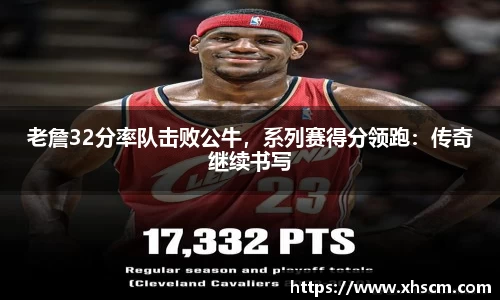 老詹32分率队击败公牛，系列赛得分领跑：传奇继续书写