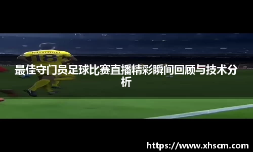 最佳守门员足球比赛直播精彩瞬间回顾与技术分析