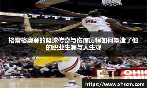 格雷格奥登的篮球传奇与伤痛历程如何塑造了他的职业生涯与人生观