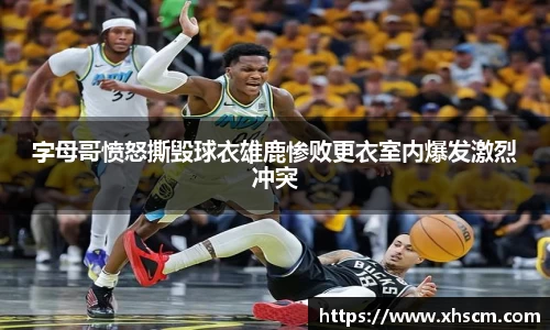字母哥愤怒撕毁球衣雄鹿惨败更衣室内爆发激烈冲突