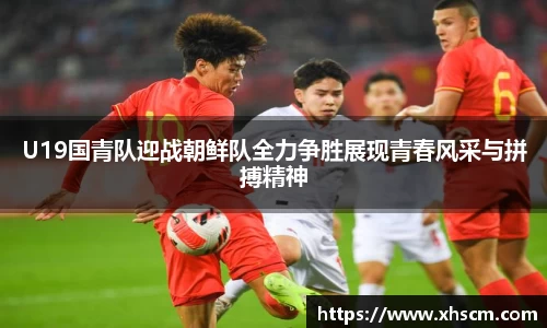 U19国青队迎战朝鲜队全力争胜展现青春风采与拼搏精神