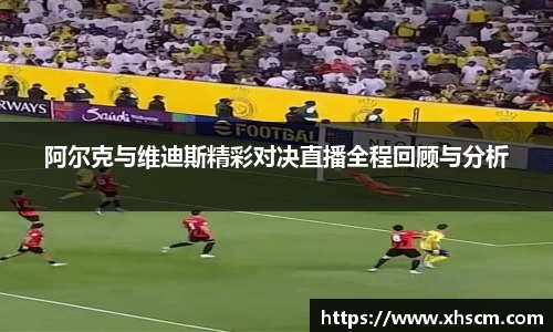 阿尔克与维迪斯精彩对决直播全程回顾与分析