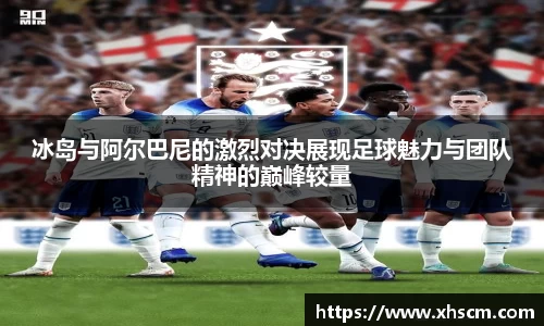 冰岛与阿尔巴尼的激烈对决展现足球魅力与团队精神的巅峰较量