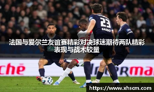 法国与爱尔兰友谊赛精彩对决球迷期待两队精彩表现与战术较量